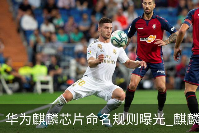 华为麒麟芯片命名规则曝光 麒麟9025新机或月底亮相